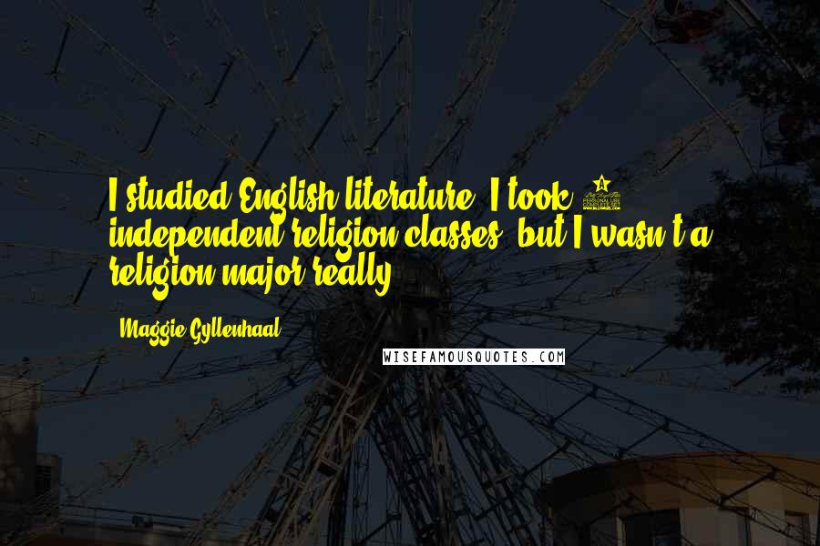 Maggie Gyllenhaal Quotes: I studied English literature; I took 2 independent religion classes, but I wasn't a religion major really.