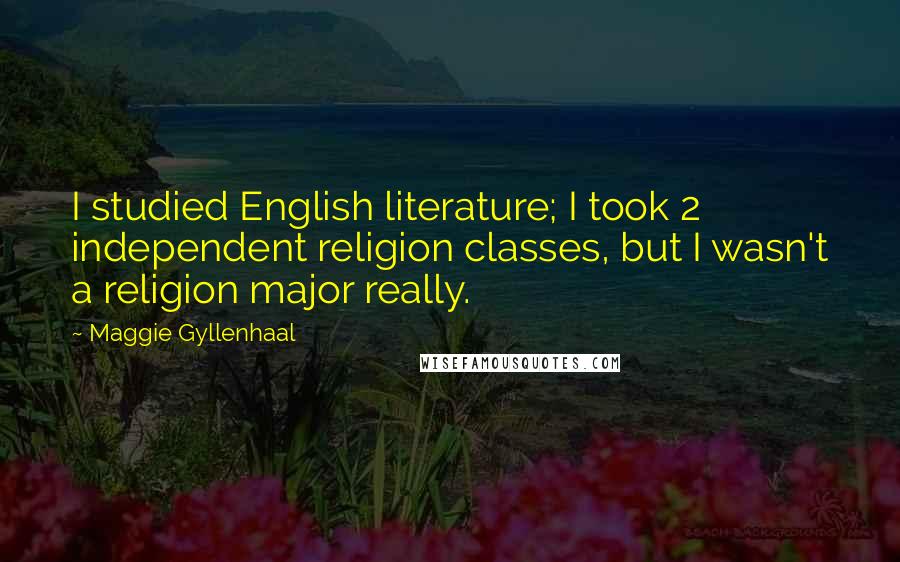 Maggie Gyllenhaal Quotes: I studied English literature; I took 2 independent religion classes, but I wasn't a religion major really.
