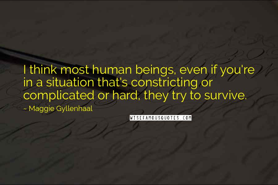 Maggie Gyllenhaal Quotes: I think most human beings, even if you're in a situation that's constricting or complicated or hard, they try to survive.