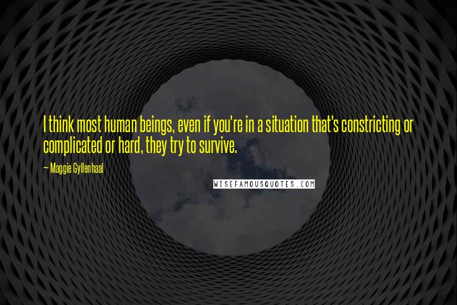 Maggie Gyllenhaal Quotes: I think most human beings, even if you're in a situation that's constricting or complicated or hard, they try to survive.