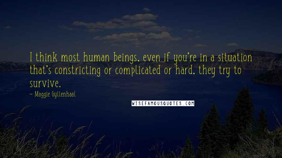 Maggie Gyllenhaal Quotes: I think most human beings, even if you're in a situation that's constricting or complicated or hard, they try to survive.