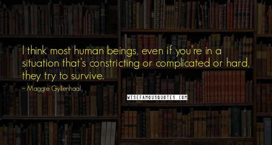 Maggie Gyllenhaal Quotes: I think most human beings, even if you're in a situation that's constricting or complicated or hard, they try to survive.