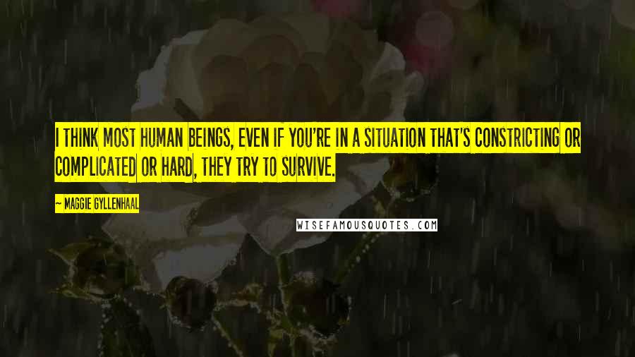 Maggie Gyllenhaal Quotes: I think most human beings, even if you're in a situation that's constricting or complicated or hard, they try to survive.