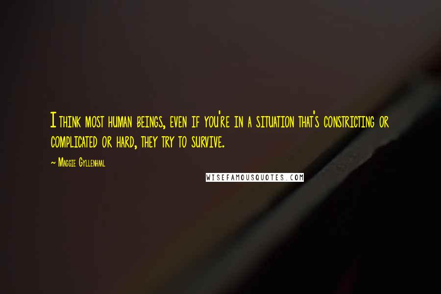 Maggie Gyllenhaal Quotes: I think most human beings, even if you're in a situation that's constricting or complicated or hard, they try to survive.