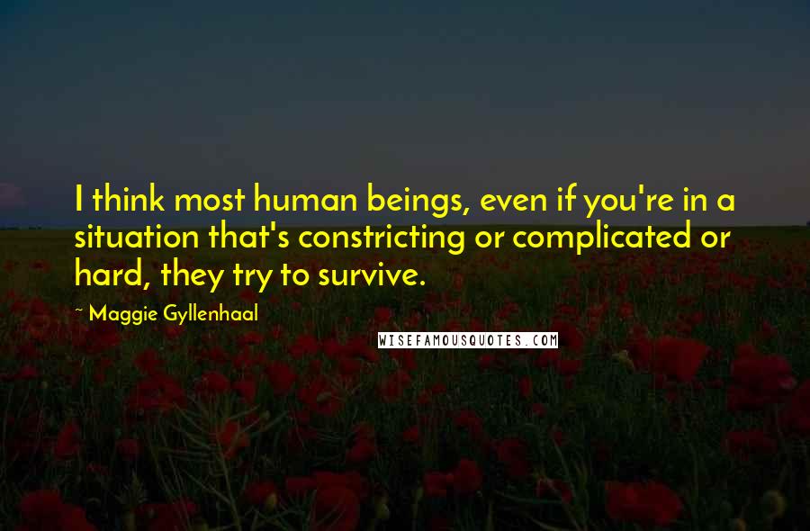 Maggie Gyllenhaal Quotes: I think most human beings, even if you're in a situation that's constricting or complicated or hard, they try to survive.