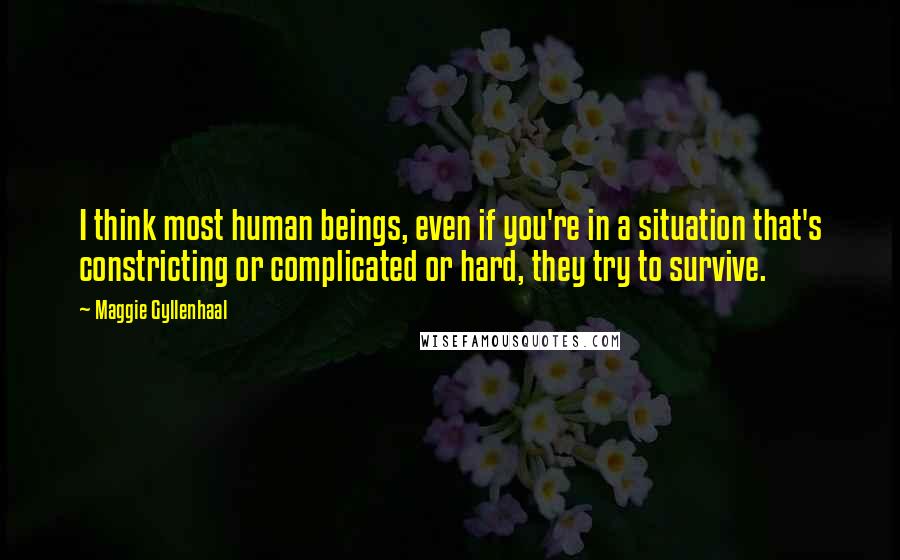 Maggie Gyllenhaal Quotes: I think most human beings, even if you're in a situation that's constricting or complicated or hard, they try to survive.