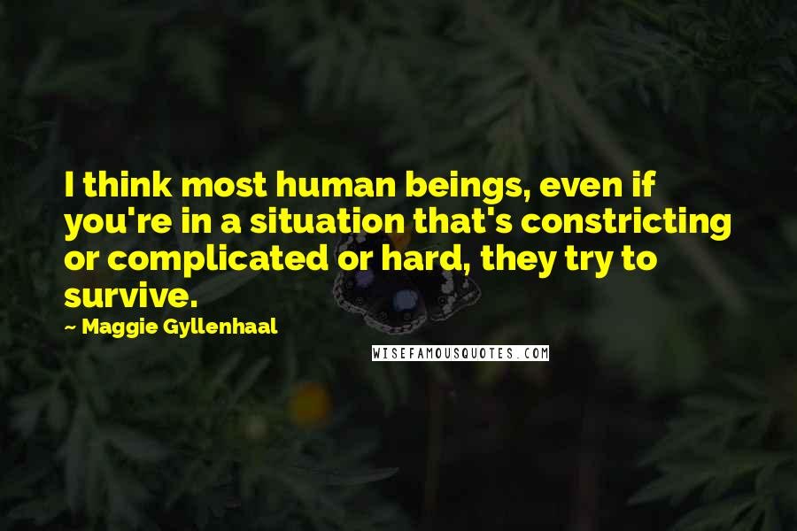 Maggie Gyllenhaal Quotes: I think most human beings, even if you're in a situation that's constricting or complicated or hard, they try to survive.