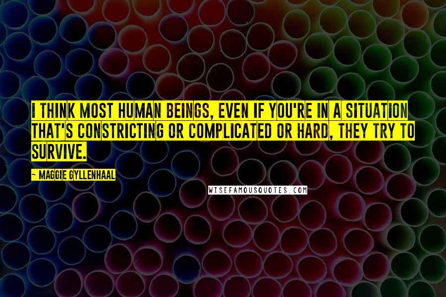 Maggie Gyllenhaal Quotes: I think most human beings, even if you're in a situation that's constricting or complicated or hard, they try to survive.