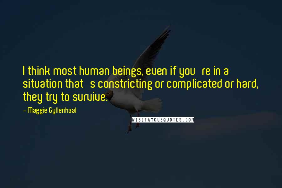 Maggie Gyllenhaal Quotes: I think most human beings, even if you're in a situation that's constricting or complicated or hard, they try to survive.