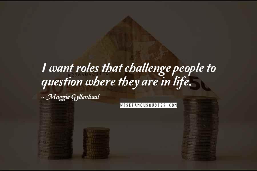 Maggie Gyllenhaal Quotes: I want roles that challenge people to question where they are in life.