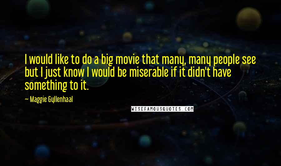 Maggie Gyllenhaal Quotes: I would like to do a big movie that many, many people see but I just know I would be miserable if it didn't have something to it.