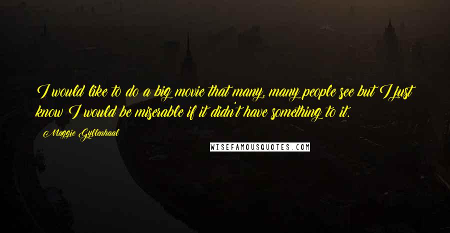 Maggie Gyllenhaal Quotes: I would like to do a big movie that many, many people see but I just know I would be miserable if it didn't have something to it.