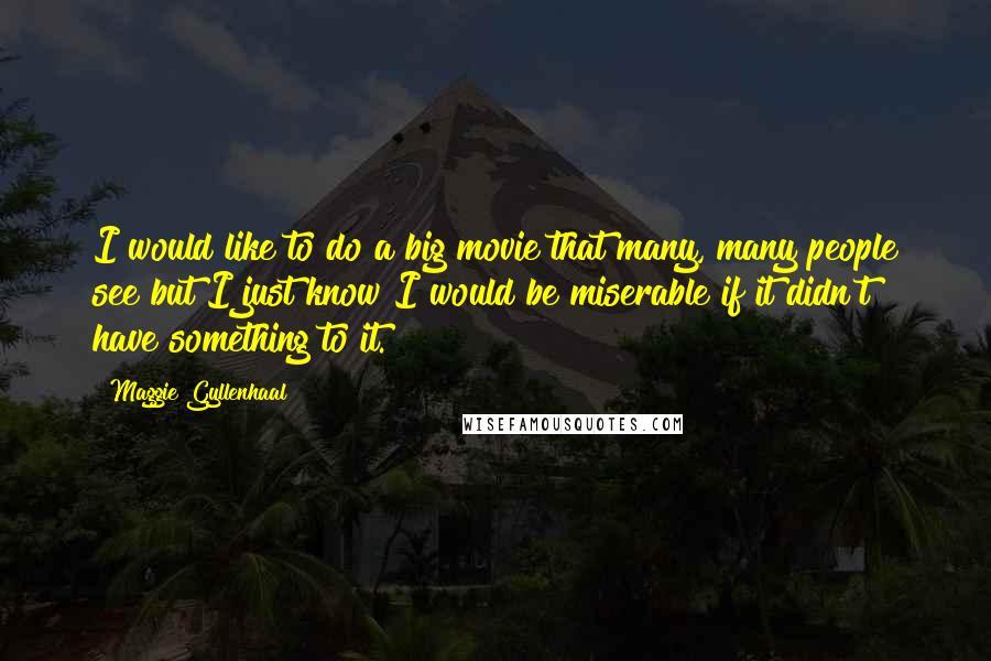 Maggie Gyllenhaal Quotes: I would like to do a big movie that many, many people see but I just know I would be miserable if it didn't have something to it.