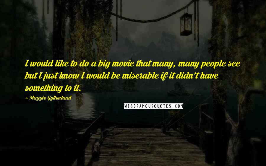 Maggie Gyllenhaal Quotes: I would like to do a big movie that many, many people see but I just know I would be miserable if it didn't have something to it.