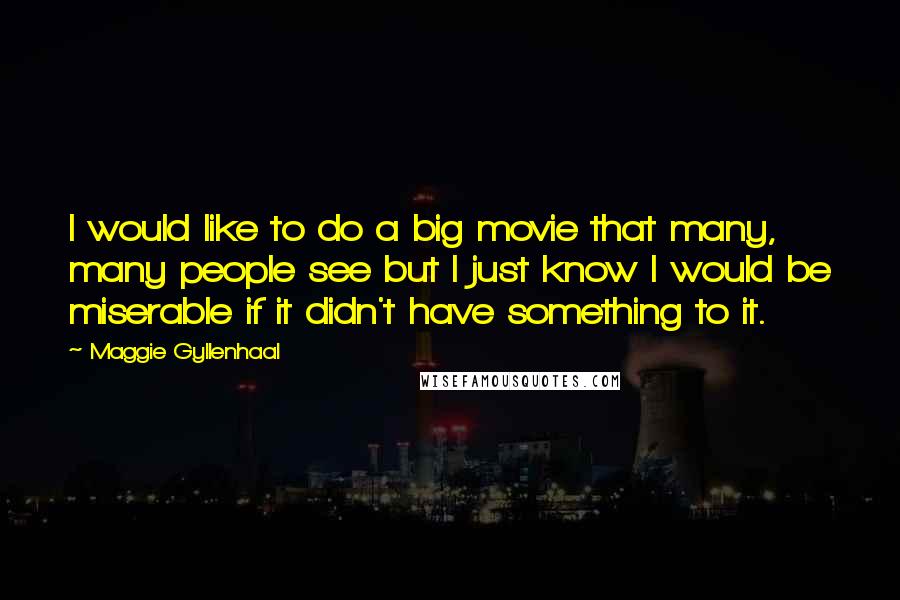 Maggie Gyllenhaal Quotes: I would like to do a big movie that many, many people see but I just know I would be miserable if it didn't have something to it.