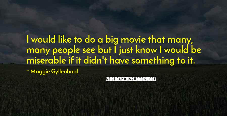 Maggie Gyllenhaal Quotes: I would like to do a big movie that many, many people see but I just know I would be miserable if it didn't have something to it.