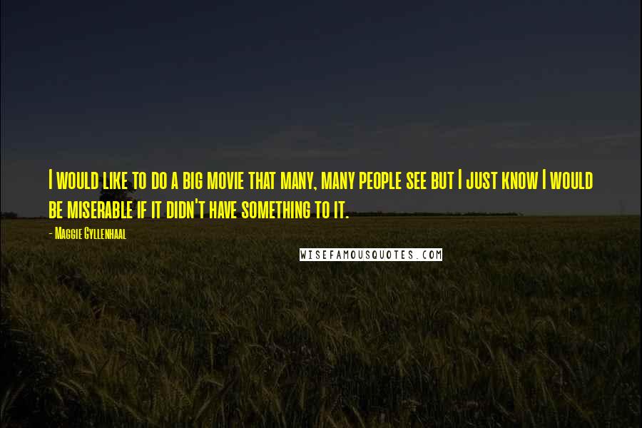 Maggie Gyllenhaal Quotes: I would like to do a big movie that many, many people see but I just know I would be miserable if it didn't have something to it.