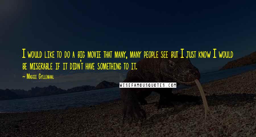 Maggie Gyllenhaal Quotes: I would like to do a big movie that many, many people see but I just know I would be miserable if it didn't have something to it.