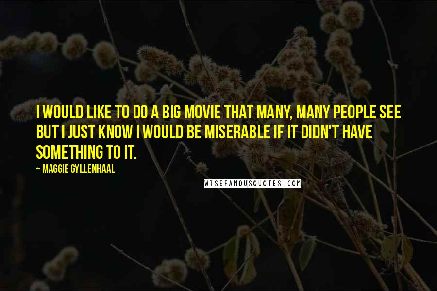Maggie Gyllenhaal Quotes: I would like to do a big movie that many, many people see but I just know I would be miserable if it didn't have something to it.
