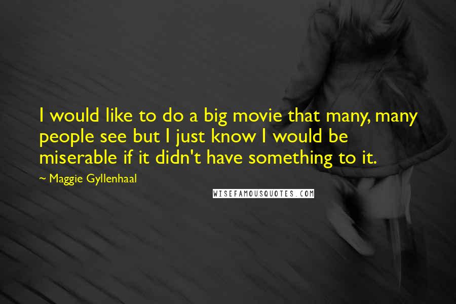 Maggie Gyllenhaal Quotes: I would like to do a big movie that many, many people see but I just know I would be miserable if it didn't have something to it.