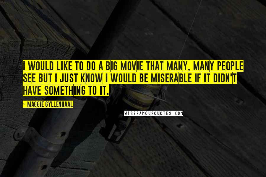 Maggie Gyllenhaal Quotes: I would like to do a big movie that many, many people see but I just know I would be miserable if it didn't have something to it.