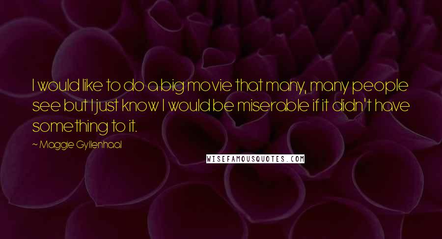 Maggie Gyllenhaal Quotes: I would like to do a big movie that many, many people see but I just know I would be miserable if it didn't have something to it.