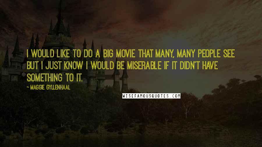 Maggie Gyllenhaal Quotes: I would like to do a big movie that many, many people see but I just know I would be miserable if it didn't have something to it.