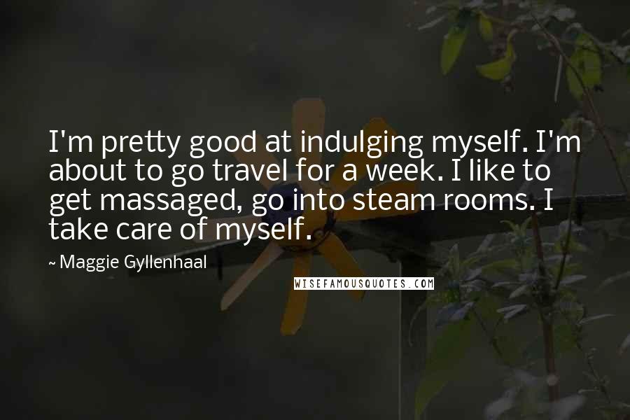 Maggie Gyllenhaal Quotes: I'm pretty good at indulging myself. I'm about to go travel for a week. I like to get massaged, go into steam rooms. I take care of myself.