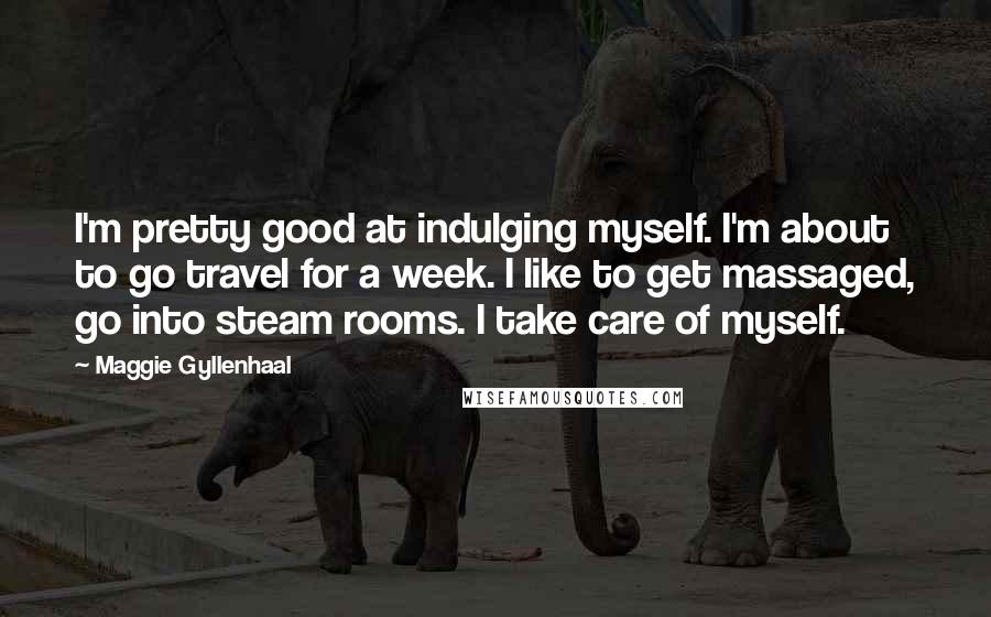 Maggie Gyllenhaal Quotes: I'm pretty good at indulging myself. I'm about to go travel for a week. I like to get massaged, go into steam rooms. I take care of myself.