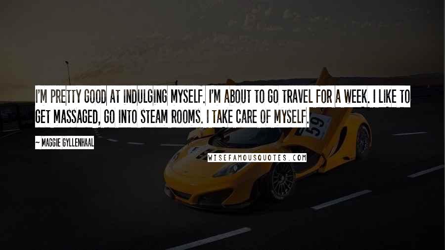 Maggie Gyllenhaal Quotes: I'm pretty good at indulging myself. I'm about to go travel for a week. I like to get massaged, go into steam rooms. I take care of myself.