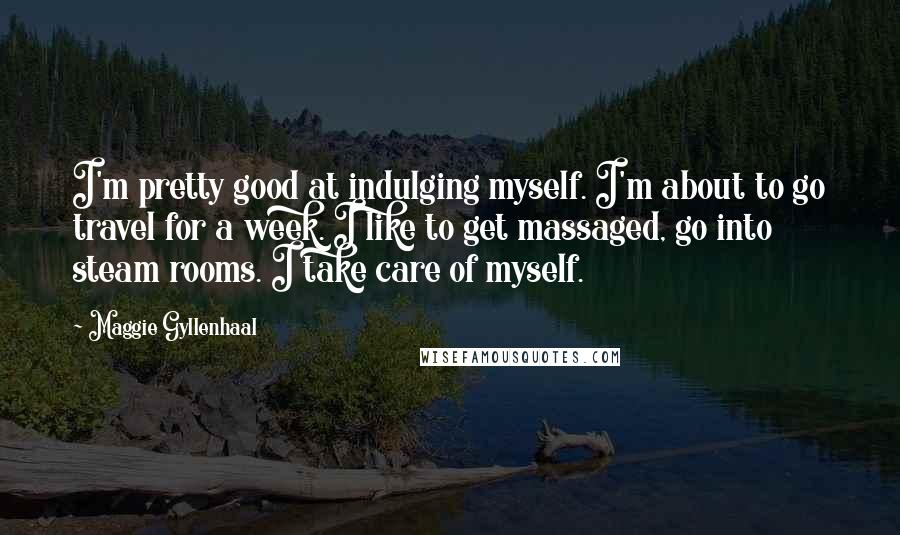 Maggie Gyllenhaal Quotes: I'm pretty good at indulging myself. I'm about to go travel for a week. I like to get massaged, go into steam rooms. I take care of myself.