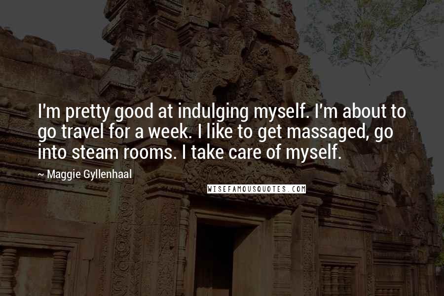Maggie Gyllenhaal Quotes: I'm pretty good at indulging myself. I'm about to go travel for a week. I like to get massaged, go into steam rooms. I take care of myself.