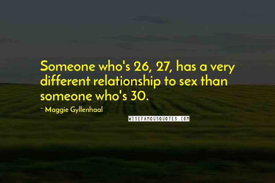 Maggie Gyllenhaal Quotes: Someone who's 26, 27, has a very different relationship to sex than someone who's 30.