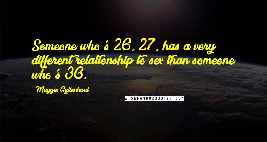 Maggie Gyllenhaal Quotes: Someone who's 26, 27, has a very different relationship to sex than someone who's 30.