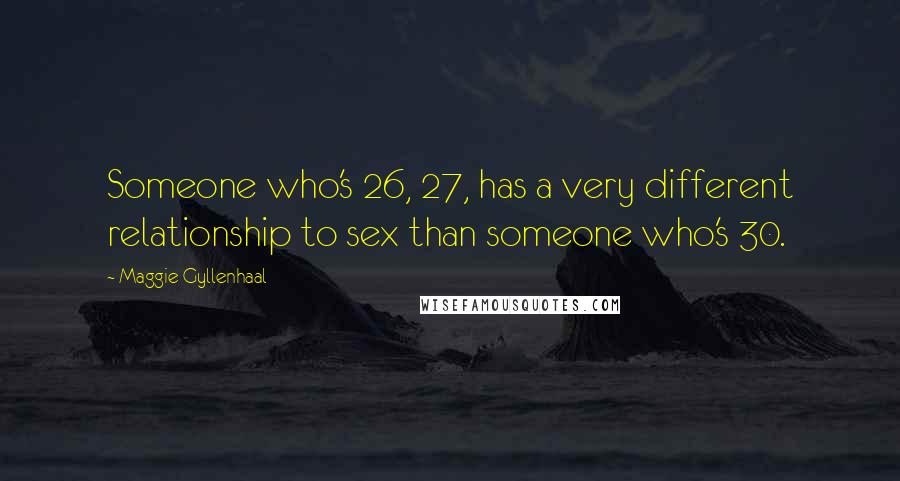 Maggie Gyllenhaal Quotes: Someone who's 26, 27, has a very different relationship to sex than someone who's 30.