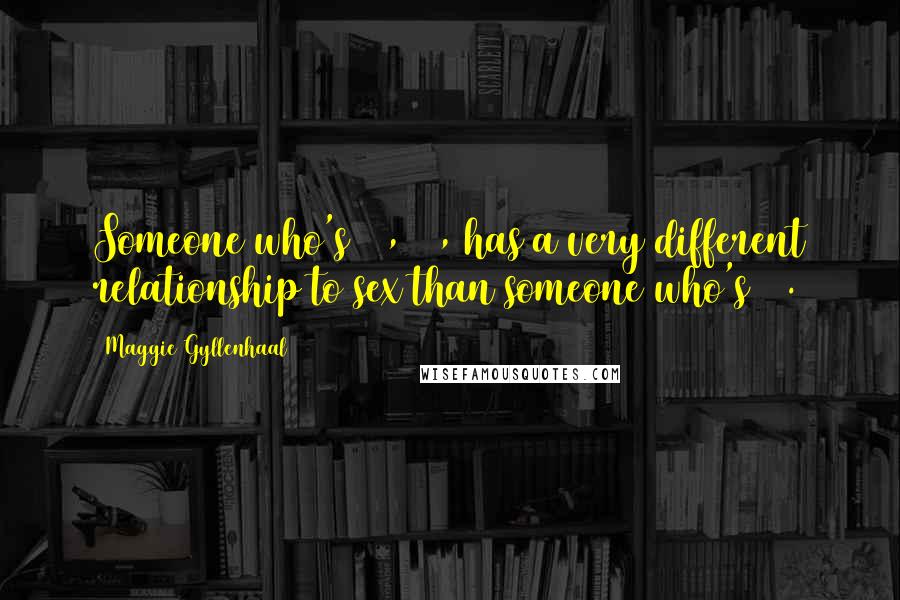 Maggie Gyllenhaal Quotes: Someone who's 26, 27, has a very different relationship to sex than someone who's 30.