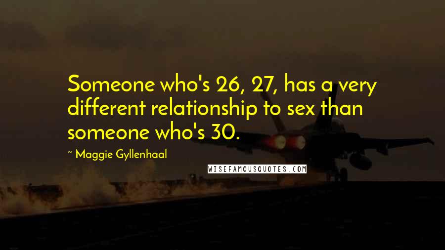 Maggie Gyllenhaal Quotes: Someone who's 26, 27, has a very different relationship to sex than someone who's 30.