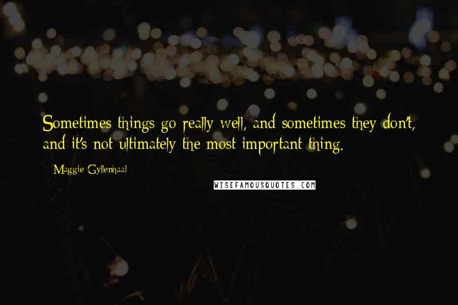 Maggie Gyllenhaal Quotes: Sometimes things go really well, and sometimes they don't, and it's not ultimately the most important thing.