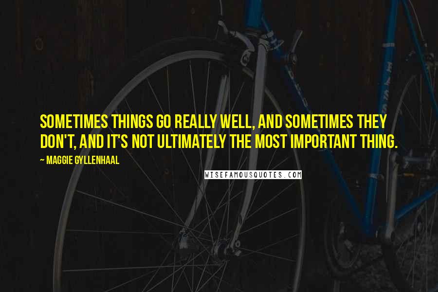 Maggie Gyllenhaal Quotes: Sometimes things go really well, and sometimes they don't, and it's not ultimately the most important thing.