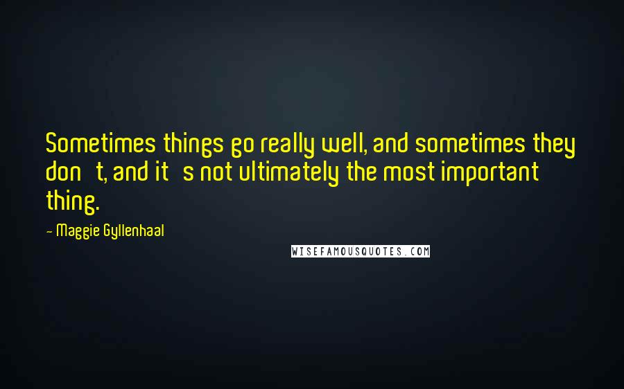 Maggie Gyllenhaal Quotes: Sometimes things go really well, and sometimes they don't, and it's not ultimately the most important thing.