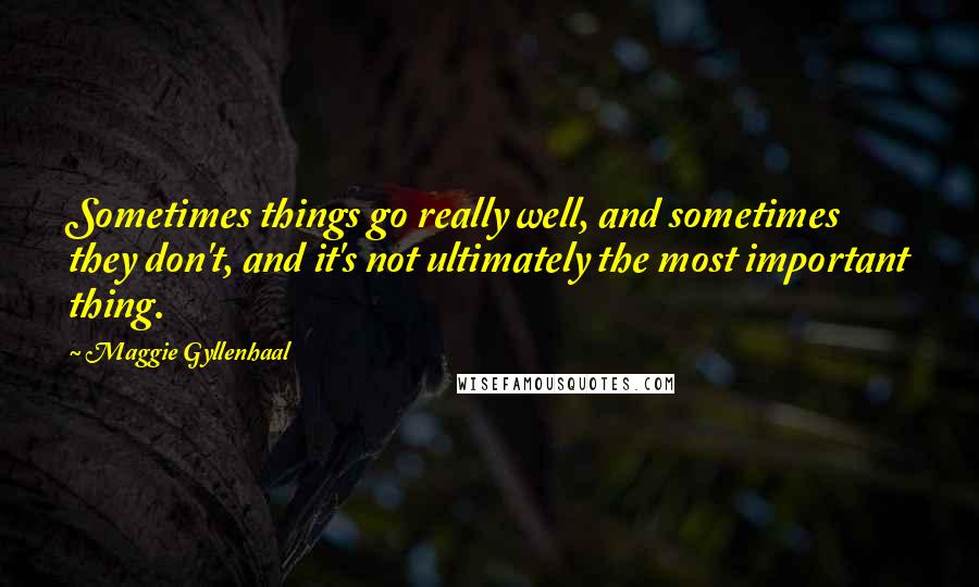 Maggie Gyllenhaal Quotes: Sometimes things go really well, and sometimes they don't, and it's not ultimately the most important thing.