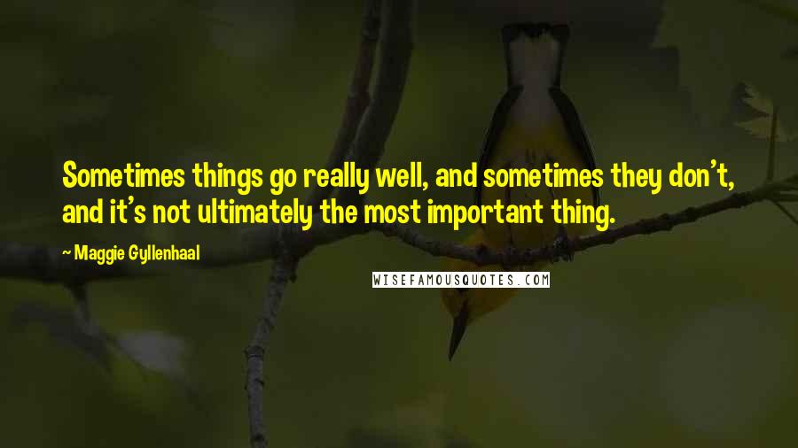 Maggie Gyllenhaal Quotes: Sometimes things go really well, and sometimes they don't, and it's not ultimately the most important thing.