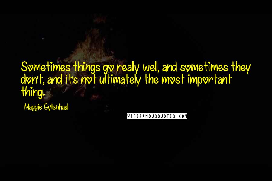 Maggie Gyllenhaal Quotes: Sometimes things go really well, and sometimes they don't, and it's not ultimately the most important thing.