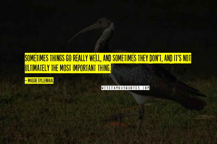 Maggie Gyllenhaal Quotes: Sometimes things go really well, and sometimes they don't, and it's not ultimately the most important thing.