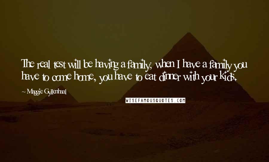 Maggie Gyllenhaal Quotes: The real test will be having a family; when I have a family you have to come home, you have to eat dinner with your kids.