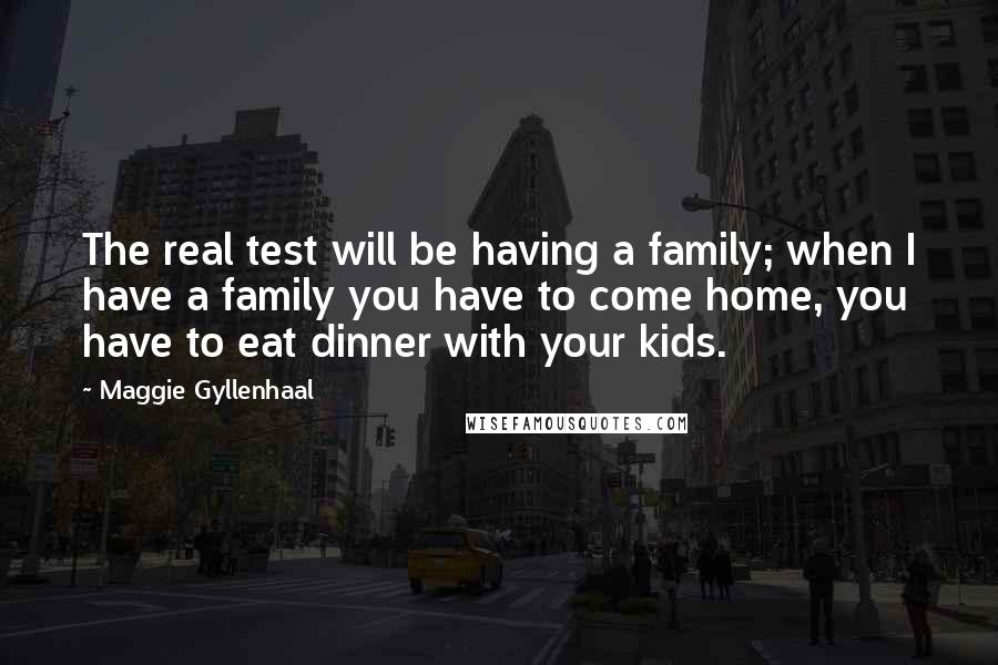 Maggie Gyllenhaal Quotes: The real test will be having a family; when I have a family you have to come home, you have to eat dinner with your kids.