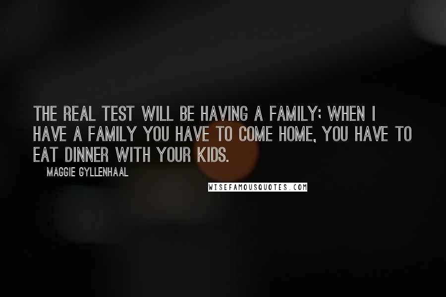 Maggie Gyllenhaal Quotes: The real test will be having a family; when I have a family you have to come home, you have to eat dinner with your kids.