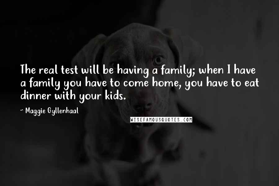 Maggie Gyllenhaal Quotes: The real test will be having a family; when I have a family you have to come home, you have to eat dinner with your kids.