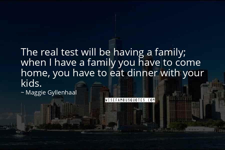 Maggie Gyllenhaal Quotes: The real test will be having a family; when I have a family you have to come home, you have to eat dinner with your kids.