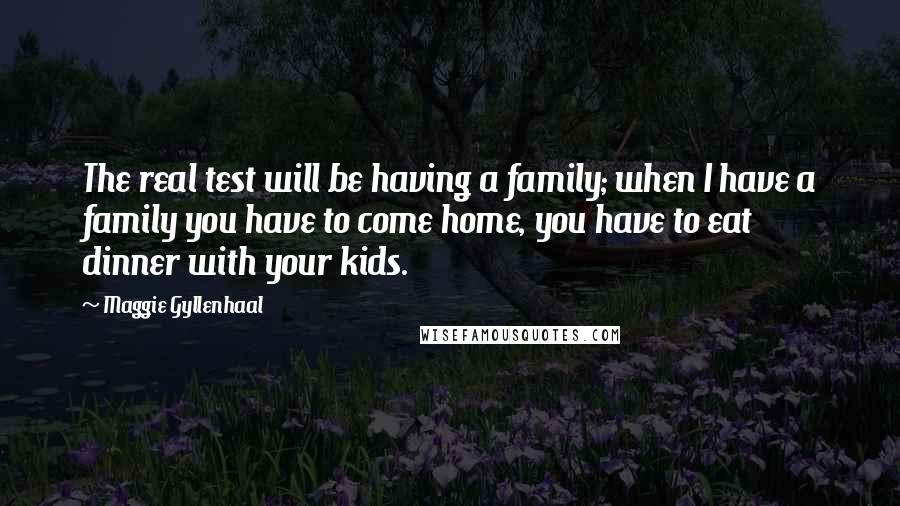 Maggie Gyllenhaal Quotes: The real test will be having a family; when I have a family you have to come home, you have to eat dinner with your kids.